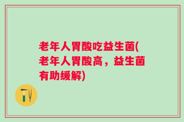 老年人胃酸吃益生菌(老年人胃酸高，益生菌有助缓解)