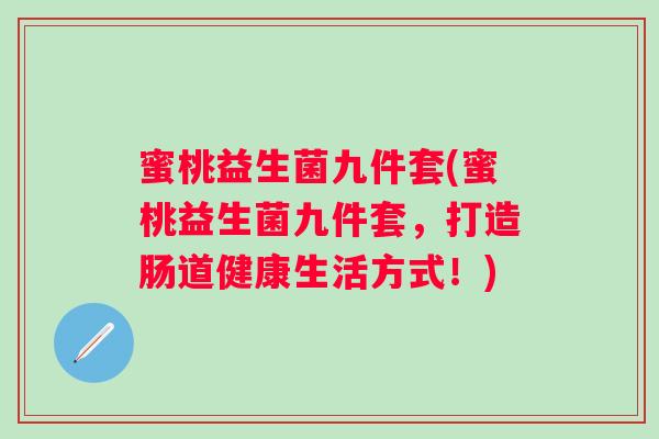 蜜桃益生菌九件套(蜜桃益生菌九件套，打造肠道健康生活方式！)