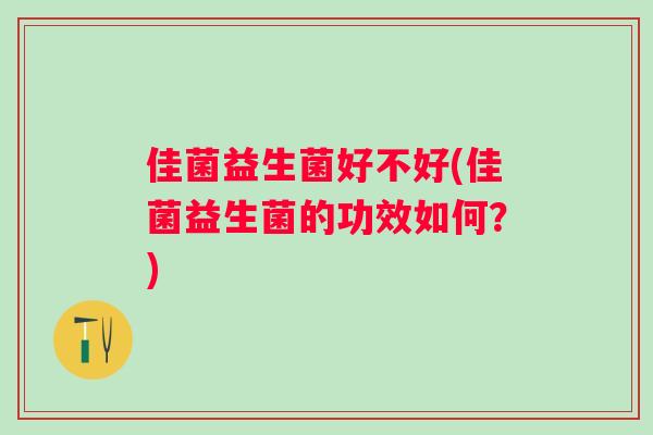 佳菌益生菌好不好(佳菌益生菌的功效如何？)