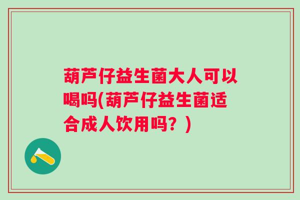 葫芦仔益生菌大人可以喝吗(葫芦仔益生菌适合成人饮用吗？)