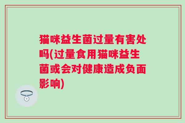 猫咪益生菌过量有害处吗(过量食用猫咪益生菌或会对健康造成负面影响)