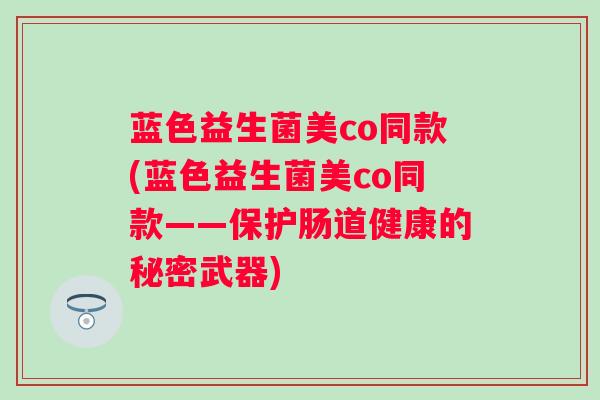 蓝色益生菌美co同款(蓝色益生菌美co同款——保护肠道健康的秘密武器) 蓝色益生菌美co同款(蓝色益生菌美co同款——保护肠道健康的秘密武器)