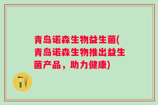 青岛诺森生物益生菌(青岛诺森生物推出益生菌产品,助力健康) 青岛诺森生物益生菌(青岛诺森生物推出益生菌产品,助力健康)
