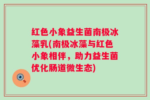 红色小象益生菌南极冰藻乳(南极冰藻与红色小象相伴，助力益生菌优化肠道微生态)