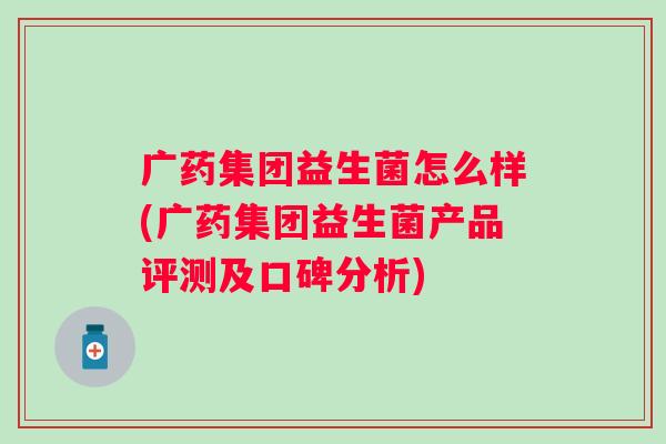 广药集团益生菌怎么样(广药集团益生菌产品评测及口碑分析) 广药集团益生菌怎么样(广药集团益生菌产品评测及口碑分析)