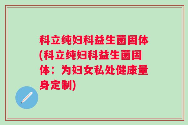 科立纯益生菌固体(科立纯益生菌固体:为妇女私处健康量身定制) 科立纯益生菌固体(科立纯益生菌固体:为妇女私处健康量身定制)
