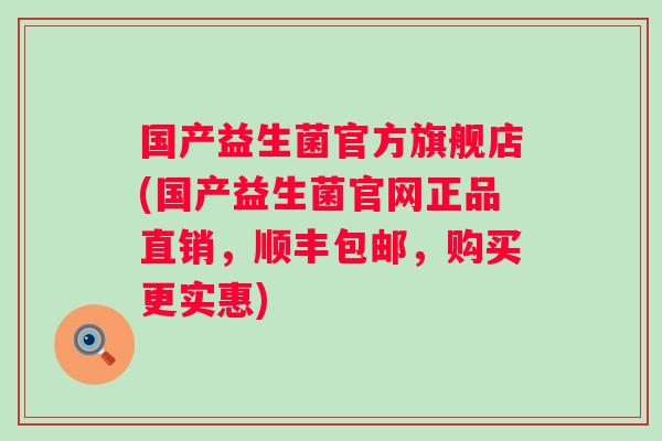 国产益生菌官方旗舰店(国产益生菌官网正品直销，顺丰包邮，购买更实惠)