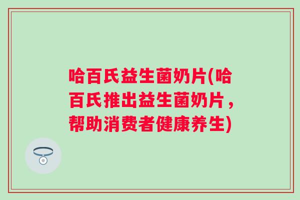哈百氏益生菌奶片(哈百氏推出益生菌奶片，帮助消费者健康养生)