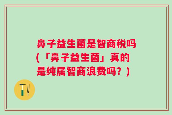 鼻子益生菌是智商税吗(「鼻子益生菌」真的是纯属智商浪费吗？)