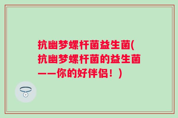 抗幽梦螺杆菌益生菌(抗幽梦螺杆菌的益生菌——你的好伴侣！)