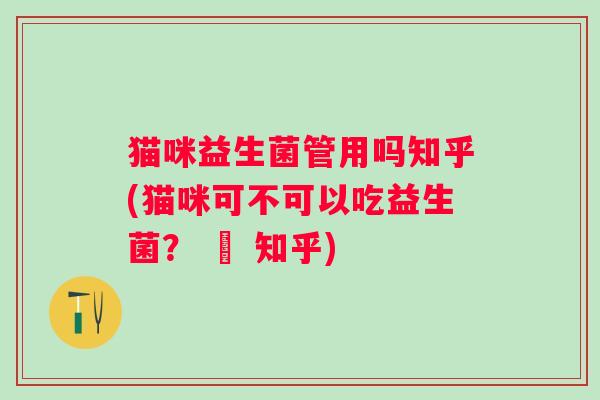 猫咪益生菌管用吗知乎(猫咪可不可以吃益生菌? – 知乎) 猫咪益生菌管用吗知乎(猫咪可不可以吃益生菌? – 知乎)
