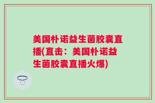 美国朴诺益生菌胶囊直播(直击：美国朴诺益生菌胶囊直播火爆)