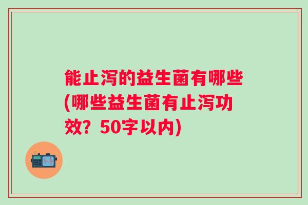 能止泻的益生菌有哪些(哪些益生菌有止泻功效？