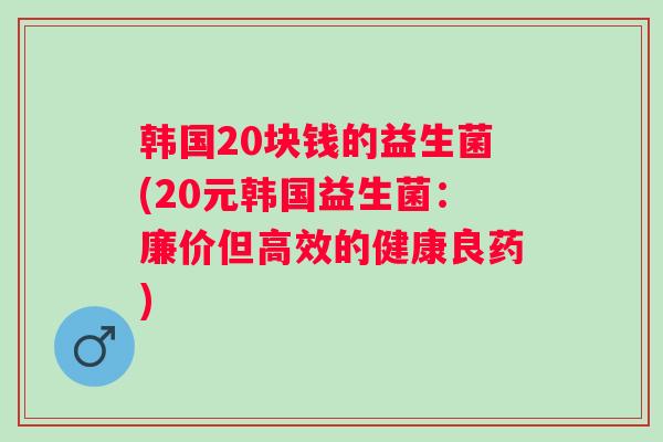 韩国20块钱的益生菌(20元韩国益生菌：廉价但高效的健康良药)
