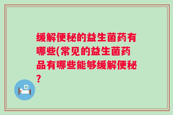 缓解便秘的益生菌药有哪些(常见的益生菌药品有哪些能够缓解便秘？