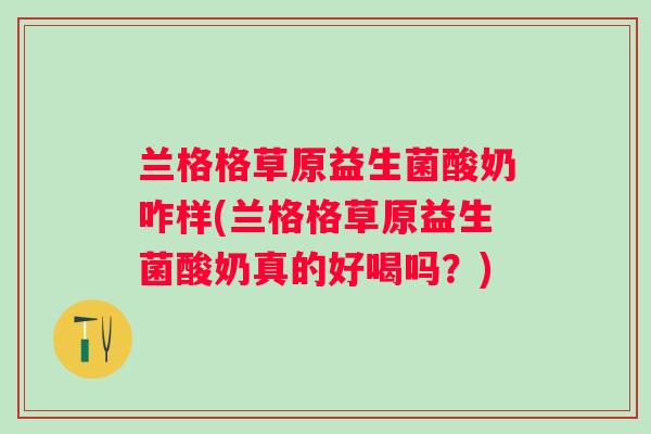 兰格格草原益生菌酸奶咋样(兰格格草原益生菌酸奶真的好喝吗?) 兰格格草原益生菌酸奶咋样(兰格格草原益生菌酸奶真的好喝吗?)