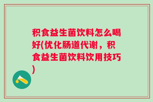 积食益生菌饮料怎么喝好(优化肠道代谢,积食益生菌饮料饮用技巧) 积食益生菌饮料怎么喝好(优化肠道代谢,积食益生菌饮料饮用技巧)