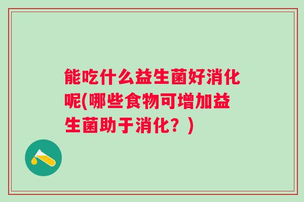 能吃什么益生菌好消化呢(哪些食物可增加益生菌助于消化？)