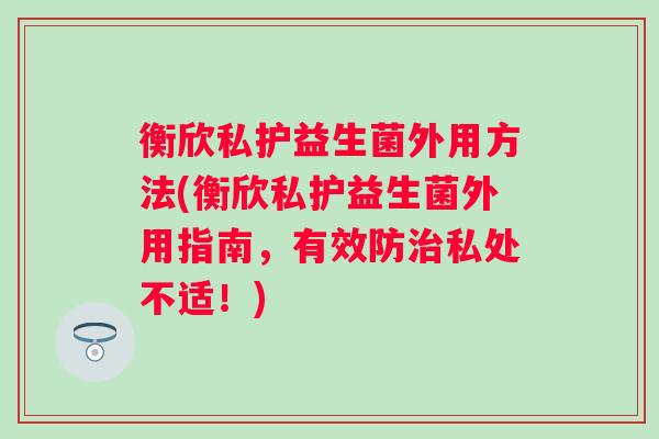 衡欣私护益生菌外用方法(衡欣私护益生菌外用指南，有效防治私处不适！)