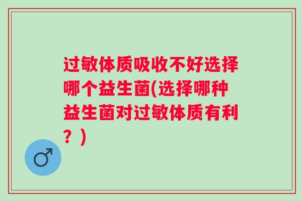 过敏体质吸收不好选择哪个益生菌(选择哪种益生菌对过敏体质有利？)