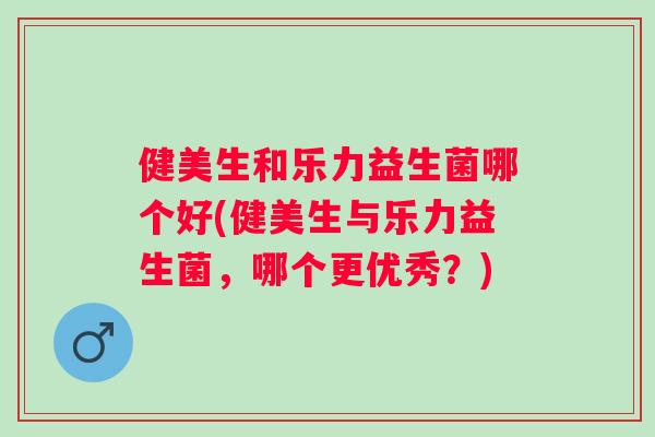 健美生和乐力益生菌哪个好(健美生与乐力益生菌，哪个更优秀？)