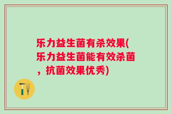 乐力益生菌有杀效果(乐力益生菌能有效杀菌，抗菌效果优秀)