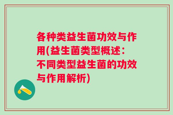 各种类益生菌功效与作用(益生菌类型概述：不同类型益生菌的功效与作用解析)