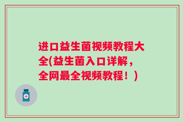 进口益生菌视频教程大全(益生菌入口详解，全网最全视频教程！)