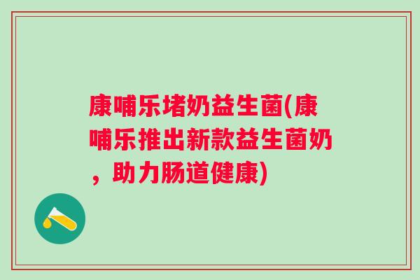 康哺乐堵奶益生菌(康哺乐推出新款益生菌奶，助力肠道健康)