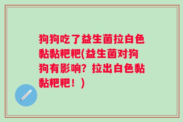 狗狗吃了益生菌拉白色黏黏粑粑(益生菌对狗狗有影响？拉出白色黏黏粑粑！)