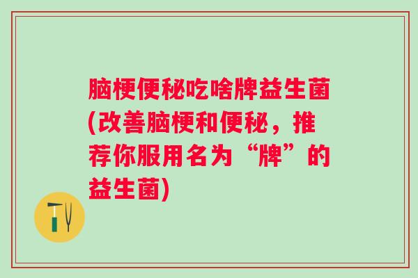脑梗吃啥牌益生菌(改善脑梗和,推荐你服用名为“牌”的益生菌) 脑梗吃啥牌益生菌(改善脑梗和,推荐你服用名为“牌”的益生菌)