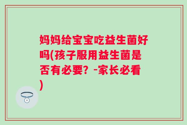 妈妈给宝宝吃益生菌好吗(孩子服用益生菌是否有必要？-家长必看)