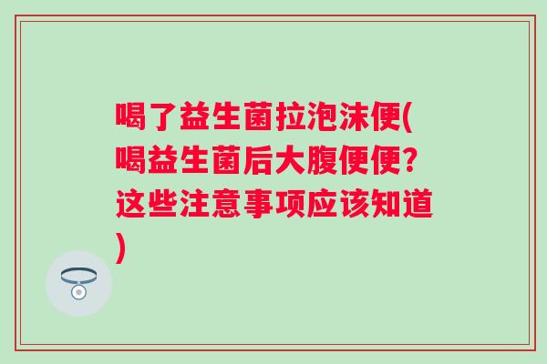 喝了益生菌拉泡沫便(喝益生菌后大腹便便？这些注意事项应该知道)