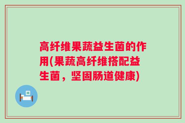 高纤维果蔬益生菌的作用(果蔬高纤维搭配益生菌，坚固肠道健康)