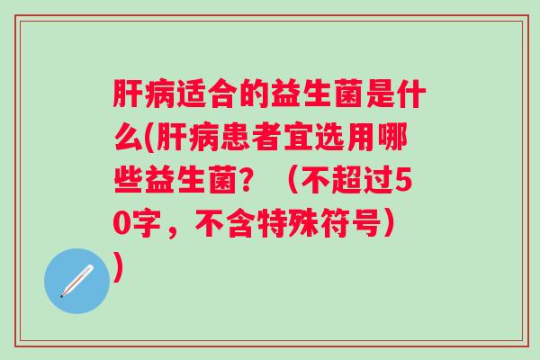 适合的益生菌是什么(患者宜选用哪些益生菌?(不超过50字,不含特殊符号)) 适合的益生菌是什么(患者宜选用哪些益生菌?(不超过50字,不含特殊符号))