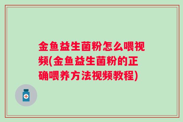 金鱼益生菌粉怎么喂视频(金鱼益生菌粉的正确喂养方法视频教程) 金鱼益生菌粉怎么喂视频(金鱼益生菌粉的正确喂养方法视频教程)