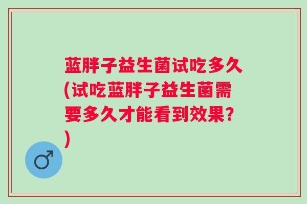 蓝胖子益生菌试吃多久(试吃蓝胖子益生菌需要多久才能看到效果？)
