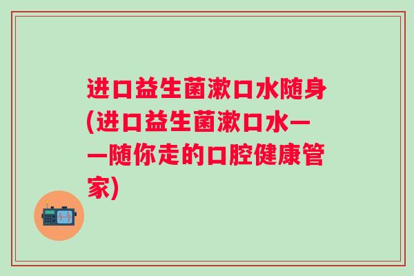 进口益生菌漱口水随身(进口益生菌漱口水——随你走的口腔健康管家) 进口益生菌漱口水随身(进口益生菌漱口水——随你走的口腔健康管家)
