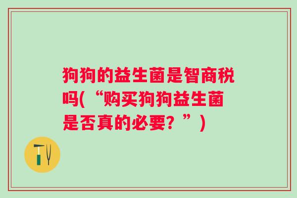狗狗的益生菌是智商税吗(“购买狗狗益生菌是否真的必要?”) 狗狗的益生菌是智商税吗(“购买狗狗益生菌是否真的必要?”)