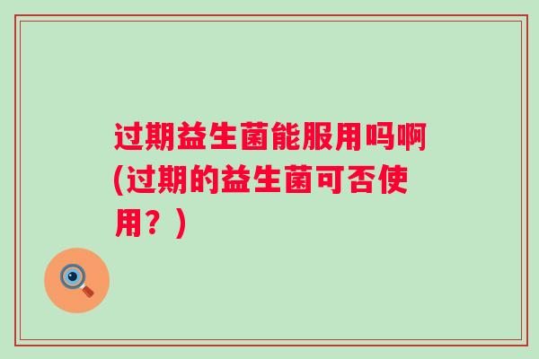 过期益生菌能服用吗啊(过期的益生菌可否使用？)
