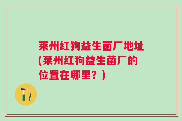 莱州红狗益生菌厂地址(莱州红狗益生菌厂的位置在哪里？)
