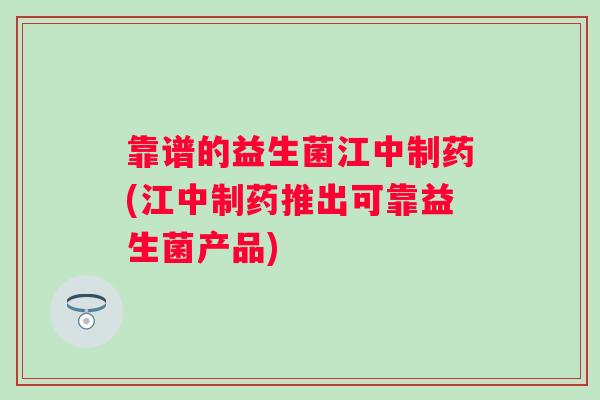 靠谱的益生菌江中制药(江中制药推出可靠益生菌产品)