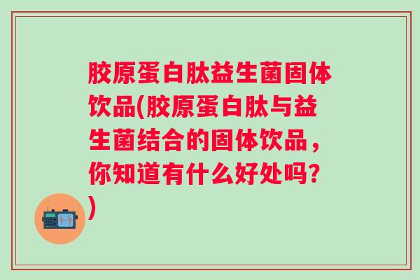 胶原蛋白肽益生菌固体饮品(胶原蛋白肽与益生菌结合的固体饮品，你知道有什么好处吗？)