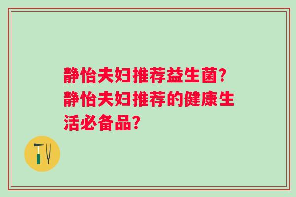 静怡夫妇推荐益生菌？静怡夫妇推荐的健康生活必备品？