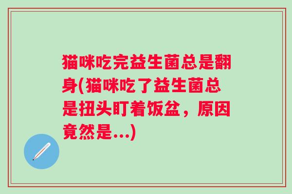 猫咪吃完益生菌总是翻身(猫咪吃了益生菌总是扭头盯着饭盆，原因竟然是...)