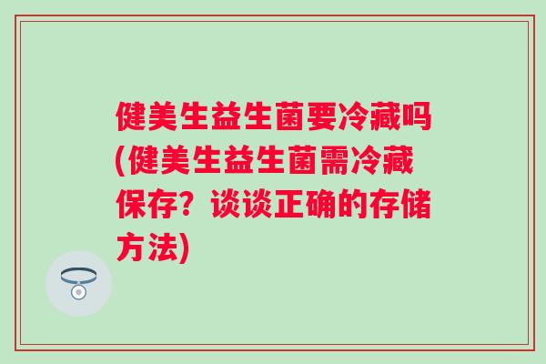 健美生益生菌要冷藏吗(健美生益生菌需冷藏保存？谈谈正确的存储方法)