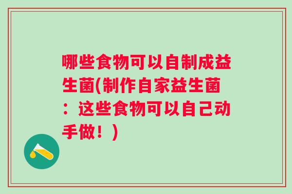 哪些食物可以自制成益生菌(制作自家益生菌：这些食物可以自己动手做！)