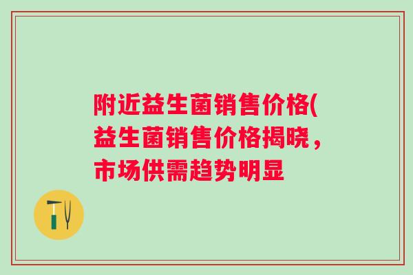 附近益生菌销售价格(益生菌销售价格揭晓，市场供需趋势明显