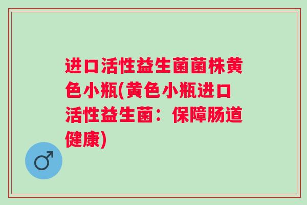 进口活性益生菌菌株黄色小瓶(黄色小瓶进口活性益生菌：保障肠道健康)