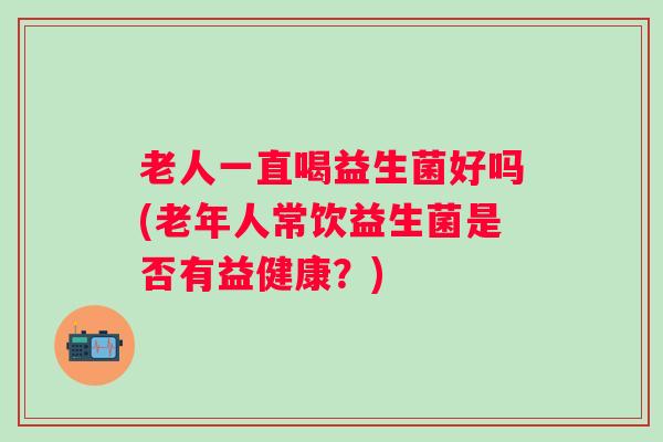 老人一直喝益生菌好吗(老年人常饮益生菌是否有益健康？)